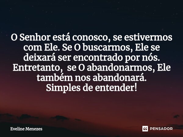 O Senhor está conosco, se estivermos com Ele. Se O buscarmos, Ele se deixará ser encontrado por nós. Entretanto, se O abandonarmos, Ele também nos abandonará. S... Frase de Eveline Menezes.