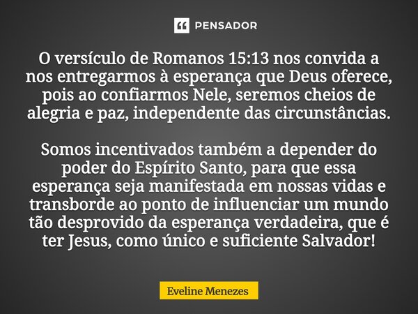 O versículo de Romanos 15:13 nos convida a nos entregarmos à esperança que Deus oferece, pois ao confiarmos Nele, seremos cheios de alegria e paz, independente... Frase de Eveline Menezes.
