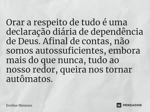 ⁠Orar a respeito de tudo é uma declaração diária de dependência de Deus. Afinal de contas, não somos autossuficientes, embora mais do que nunca, tudo ao nosso r... Frase de Eveline Menezes.