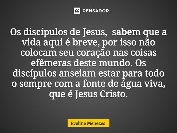 Os discípulos de Jesus, sabem que a vida aqui é breve, por isso não colocam seu coração nas coisas efêmeras deste mundo. Os discípulos anseiam estar para todo ... Frase de Eveline Menezes.