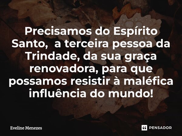 ⁠Precisamos do Espírito Santo, a terceira pessoa da Trindade, da sua graça renovadora, para que possamos resistir à maléfica influência do mundo!... Frase de Eveline Menezes.