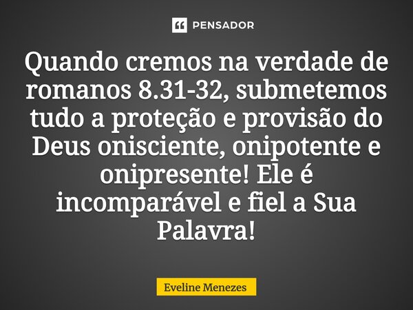 ⁠Quando cremos na verdade de romanos 8.31-32, submetemos tudo a proteção e provisão do Deus onisciente, onipotente e onipresente! Ele é incomparável e fiel a Su... Frase de Eveline Menezes.