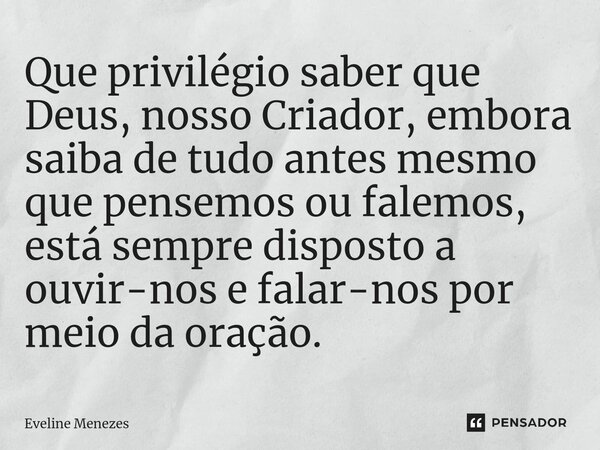 ⁠Que privilégio saber que Deus, nosso Criador, embora saiba de tudo antes mesmo que pensemos ou falemos, está sempre disposto a ouvir-nos e falar-nos por meio d... Frase de Eveline Menezes.