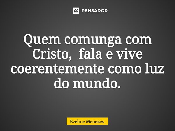 ⁠Quem comunga com Cristo, fala e vive coerentemente como luz do mundo.... Frase de Eveline Menezes.