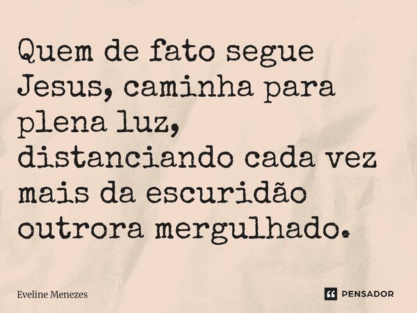 Quem de fato segue Jesus, caminha para plena luz, distanciando cada vez mais da escuridão outrora mergulhado.... Frase de Eveline Menezes.