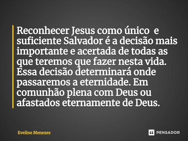 Reconhecer Jesus como único e suficiente Salvador é a decisão mais importante e acertada de ⁠todas as que teremos que fazer nesta vida. Essa decisão determinará... Frase de Eveline Menezes.