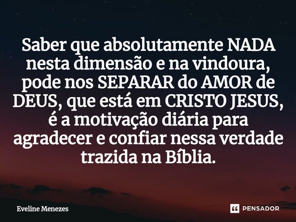 ⁠Saber que absolutamente NADA nesta dimensão e na vindoura, pode nos SEPARAR do AMOR de DEUS, que está em CRISTO JESUS, é a motivação diária para agradecer e co... Frase de Eveline Menezes.