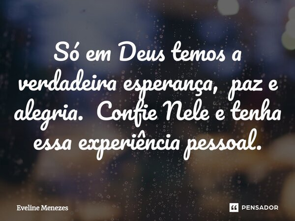 Só em Deus temos a verdadeira esperança, paz e alegria. Confie Nele e tenha essa experiência pessoal.... Frase de Eveline Menezes.