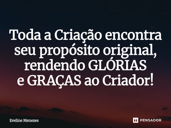 ⁠Toda a Criação encontra seu propósito original, rendendo GLÓRIAS e GRAÇAS ao Criador!... Frase de Eveline Menezes.
