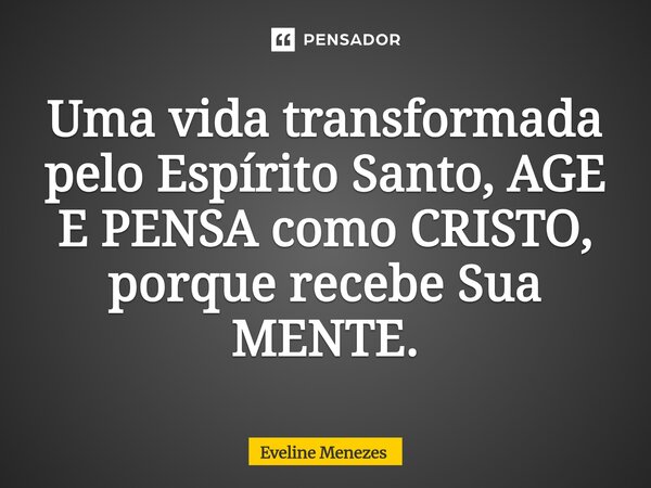 ⁠Uma vida transformada pelo Espírito Santo, AGE E PENSA como CRISTO, porque recebe Sua MENTE.... Frase de Eveline Menezes.