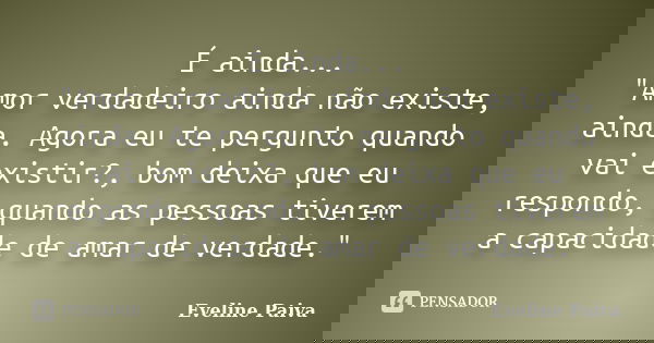 É ainda... "Amor verdadeiro ainda não existe, ainda. Agora eu te pergunto quando vai existir?, bom deixa que eu respondo, quando as pessoas tiverem a capac... Frase de Eveline Paiva.