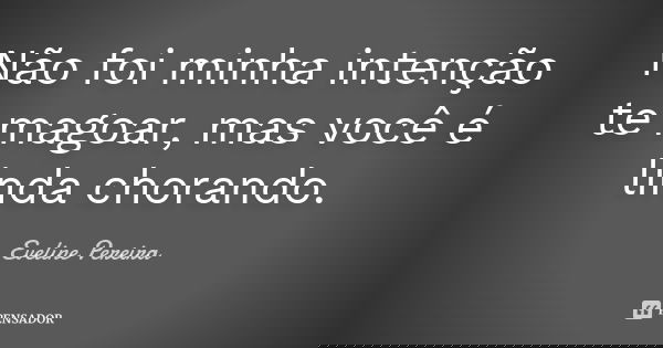 Não foi minha intenção te magoar, mas você é linda chorando.... Frase de Eveline Pereira.