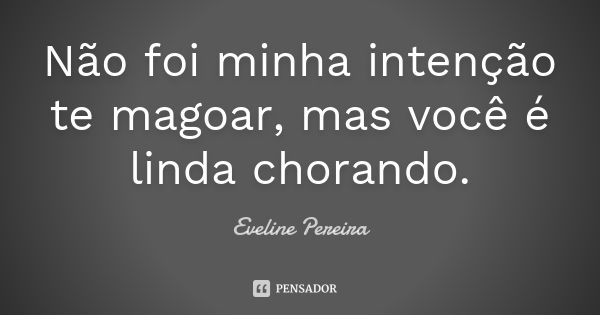 Não foi minha intenção te magoar, mas você é linda chorando.... Frase de Eveline Pereira.