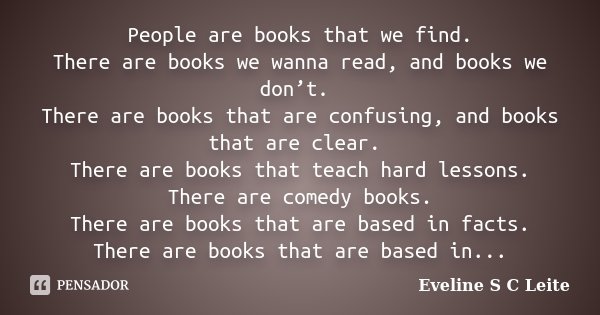 People are books that we find. There are books we wanna read, and books we don’t. There are books that are confusing, and books that are clear. There are books ... Frase de Eveline S C Leite.