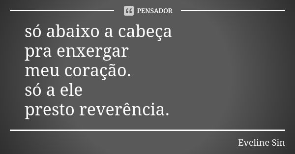 só abaixo a cabeça pra enxergar meu coração. só a ele presto reverência.... Frase de Eveline Sin.