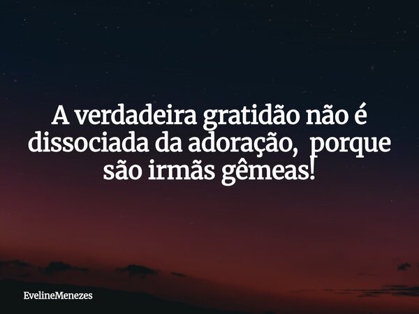 A verdadeira gratidão não é dissociada da adoração, porque são irmãs gêmeas!⁠... Frase de EvelineMenezes.