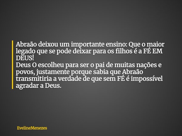 Abraão deixou um importante ensino: Que o maior legado que se pode deixar para os filhos é a FÉ EM DEUS! Deus O escolheu para ser o pai de muitas nações e povos... Frase de EvelineMenezes.