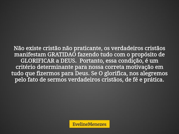 Não existe cristão não praticante, os verdadeiros cristãos manifestam GRATIDAO fazendo tudo com o propósito de GLORIFICAR a DEUS. Portanto, essa condição, é um ... Frase de EvelineMenezes.