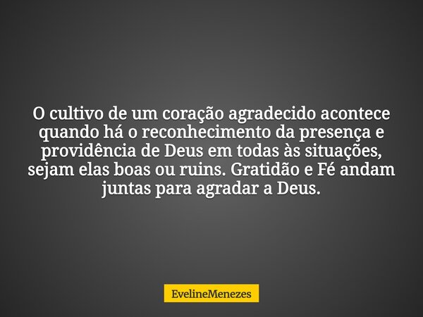 O cultivo de um coração agradecido acontece quando há o reconhecimento da presença e providência de Deus em todas às situações, sejam elas boas ou ruins. Gratid... Frase de EvelineMenezes.
