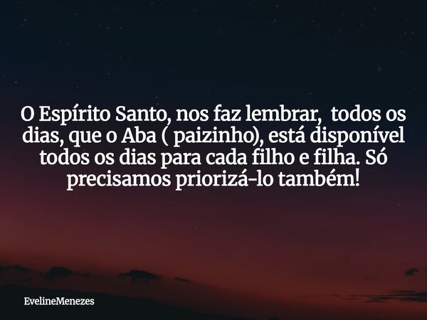 O Espírito Santo, nos faz lembrar, todos os dias, que o Aba ( paizinho), está disponível todos os dias para cada filho e filha. Só precisamos priorizá-lo também... Frase de EvelineMenezes.