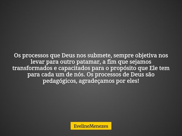 Os processos que Deus nos submete, sempre objetiva nos levar para outro patamar, a fim que sejamos transformados e capacitados para o propósito que Ele tem para... Frase de EvelineMenezes.