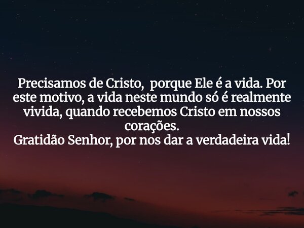 Precisamos de Cristo, porque Ele é a vida. Por este motivo, a vida neste mundo só é realmente vivida, quando recebemos Cristo em nossos corações. Gratidão Senho... Frase de EvelineMenezes.