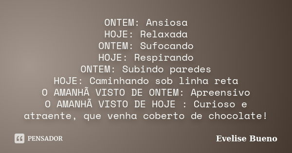 ONTEM: Ansiosa HOJE: Relaxada ONTEM: Sufocando HOJE: Respirando ONTEM: Subindo paredes HOJE: Caminhando sob linha reta O AMANHÃ VISTO DE ONTEM: Apreensivo O AMA... Frase de Evelise Bueno.