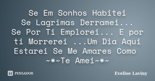 Se Em Sonhos Habitei Se Lagrimas Derramei... Se Por Ti Emplorei... E por ti Morrerei ...Um Dia Aqui Estarei Se Me Amares Como ~*~Te Amei~*~... Frase de Evelise Laviny.