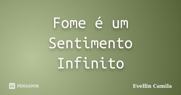 Fome é um Sentimento Infinito... Frase de Evellin Camila.