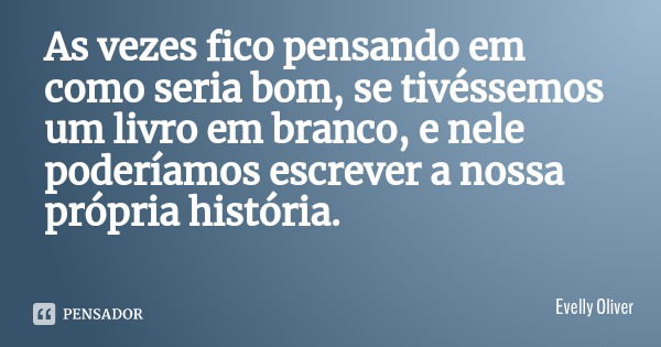 As vezes fico pensando em como seria bom, se tivéssemos um livro em branco, e nele poderíamos escrever a nossa própria história.... Frase de Evelly Oliver.