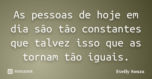 As pessoas de hoje em dia são tão constantes que talvez isso que as tornam tão iguais.... Frase de Evelly Souza.