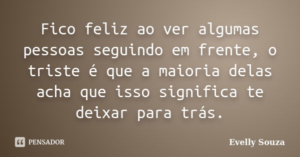 Fico feliz ao ver algumas pessoas seguindo em frente, o triste é que a maioria delas acha que isso significa te deixar para trás.... Frase de Evelly Souza.