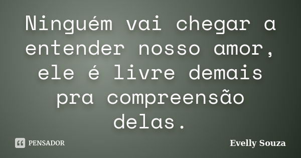 Ninguém vai chegar a entender nosso amor, ele é livre demais pra compreensão delas.... Frase de Evelly Souza.