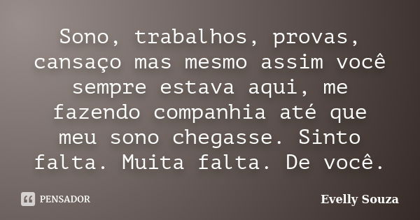 Sono, trabalhos, provas, cansaço mas mesmo assim você sempre estava aqui, me fazendo companhia até que meu sono chegasse. Sinto falta. Muita falta. De você.... Frase de Evelly Souza.