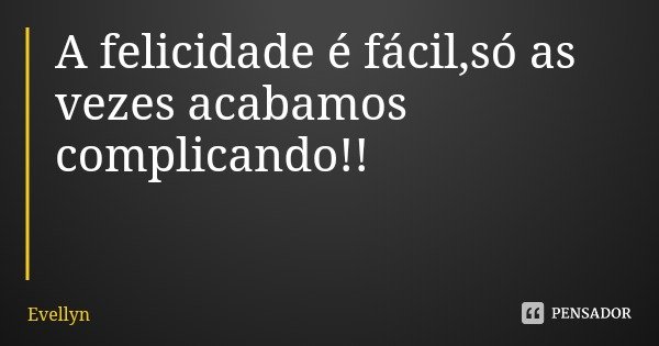 A felicidade é fácil,só as vezes acabamos complicando!!... Frase de Evellyn.