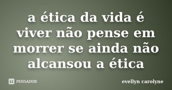 a ética da vida é viver não pense em morrer se ainda não alcansou a ética... Frase de evellyn carolyne.