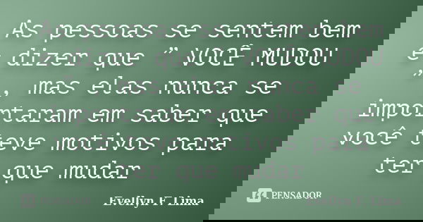 As pessoas se sentem bem e dizer que ” VOCÊ MUDOU ” , mas elas nunca se importaram em saber que você teve motivos para ter que mudar... Frase de Evellyn F. Lima.