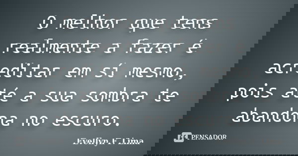 O melhor que tens realmente a fazer é acreditar em sí mesmo, pois até a sua sombra te abandona no escuro.... Frase de Evellyn F. Lima.