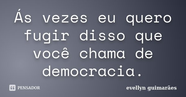 Ás vezes eu quero fugir disso que você chama de democracia.... Frase de Evellyn Guimarães.