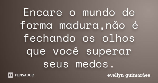 Encare o mundo de forma madura,não é fechando os olhos que você superar seus medos.... Frase de Evellyn Guimarães.