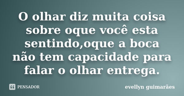 O olhar diz muita coisa sobre oque você esta sentindo,oque a boca não tem capacidade para falar o olhar entrega.... Frase de Evellyn Guimarães.