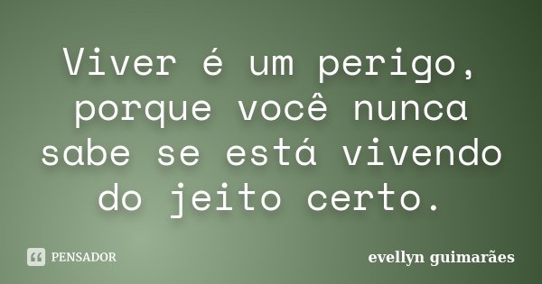 Viver é um perigo, porque você nunca sabe se está vivendo do jeito certo.... Frase de Evellyn Guimarães.