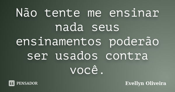 Não tente me ensinar nada seus ensinamentos poderão ser usados contra você.... Frase de Evellyn Oliveira.