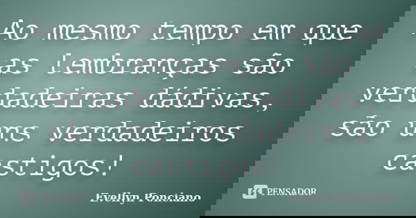 Ao mesmo tempo em que as lembranças são verdadeiras dádivas, são uns verdadeiros castigos!... Frase de Evellyn Ponciano.