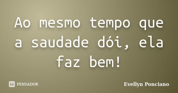 Ao mesmo tempo que a saudade dói, ela faz bem!... Frase de Evellyn Ponciano.