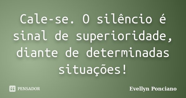 Cale-se. O silêncio é sinal de superioridade, diante de determinadas situações!... Frase de Evellyn Ponciano.