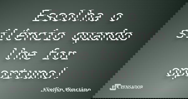 Escolha o silêncio quando lhe for oportuno!... Frase de Evellyn Ponciano.