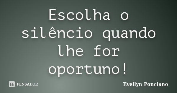 Escolha o silêncio quando lhe for oportuno!... Frase de Evellyn Ponciano.