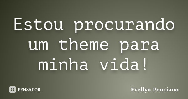 Estou procurando um theme para minha vida!... Frase de Evellyn Ponciano.