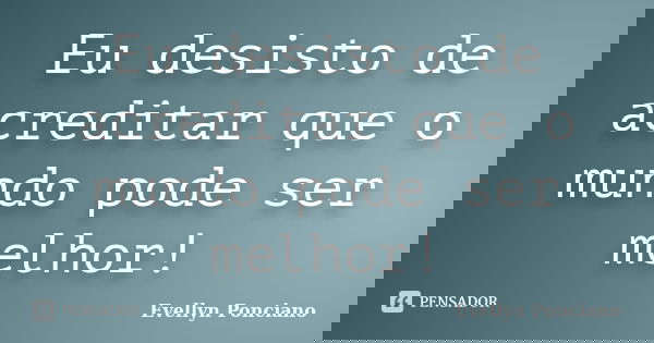 Eu desisto de acreditar que o mundo pode ser melhor!... Frase de Evellyn Ponciano.